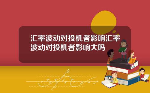 汇率波动对投机者影响汇率波动对投机者影响大吗