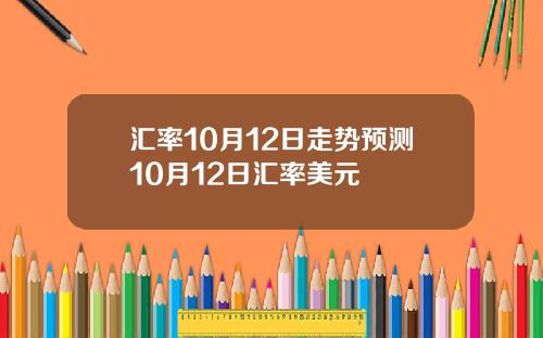 汇率10月12日走势预测10月12日汇率美元