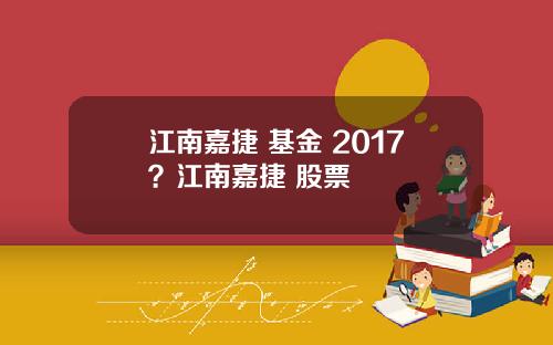 江南嘉捷 基金 2017？江南嘉捷 股票
