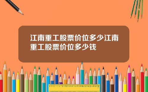江南重工股票价位多少江南重工股票价位多少钱