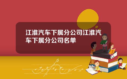 江淮汽车下属分公司江淮汽车下属分公司名单