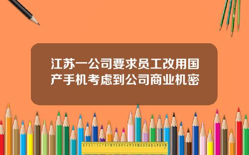 江苏一公司要求员工改用国产手机考虑到公司商业机密