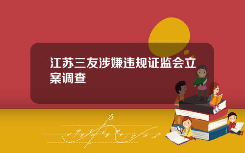 江苏三友涉嫌违规证监会立案调查
