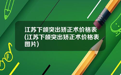江苏下颌突出矫正术价格表(江苏下颌突出矫正术价格表图片)