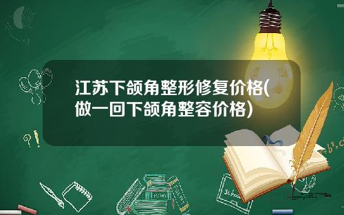江苏下颌角整形修复价格(做一回下颌角整容价格)