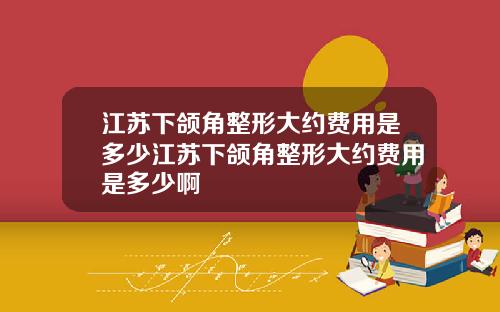 江苏下颌角整形大约费用是多少江苏下颌角整形大约费用是多少啊
