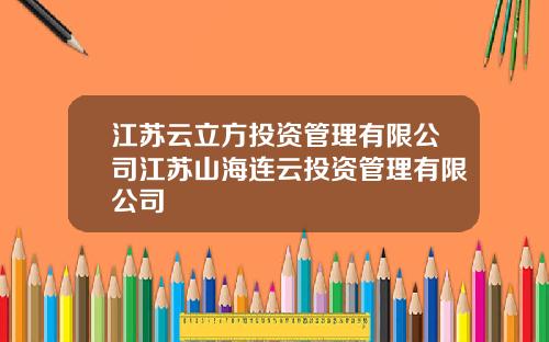 江苏云立方投资管理有限公司江苏山海连云投资管理有限公司