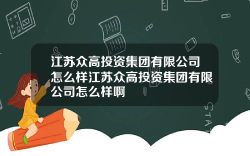 江苏众高投资集团有限公司怎么样江苏众高投资集团有限公司怎么样啊