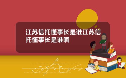 江苏信托懂事长是谁江苏信托懂事长是谁啊