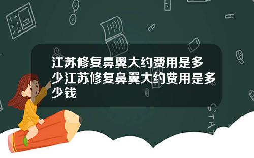 江苏修复鼻翼大约费用是多少江苏修复鼻翼大约费用是多少钱
