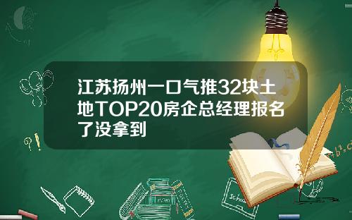 江苏扬州一口气推32块土地TOP20房企总经理报名了没拿到