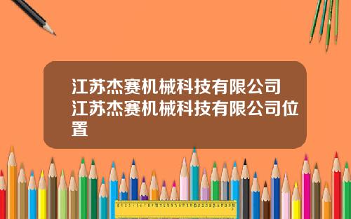 江苏杰赛机械科技有限公司江苏杰赛机械科技有限公司位置