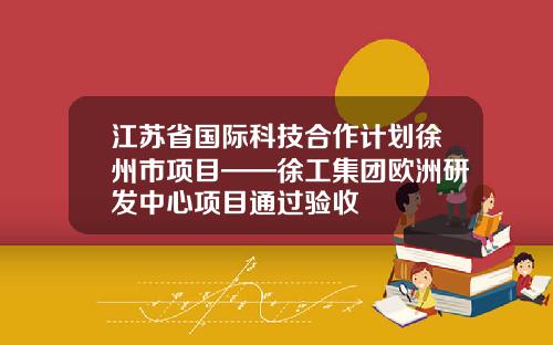 江苏省国际科技合作计划徐州市项目——徐工集团欧洲研发中心项目通过验收