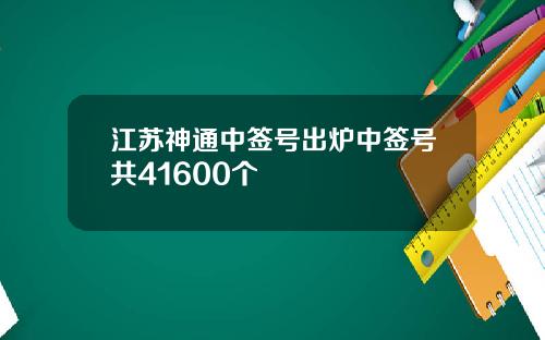 江苏神通中签号出炉中签号共41600个