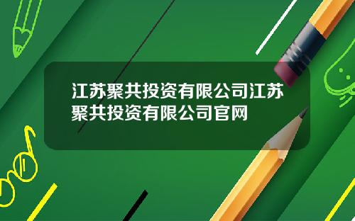 江苏聚共投资有限公司江苏聚共投资有限公司官网