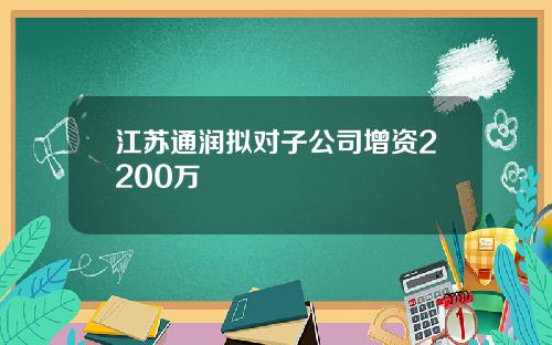 江苏通润拟对子公司增资2200万