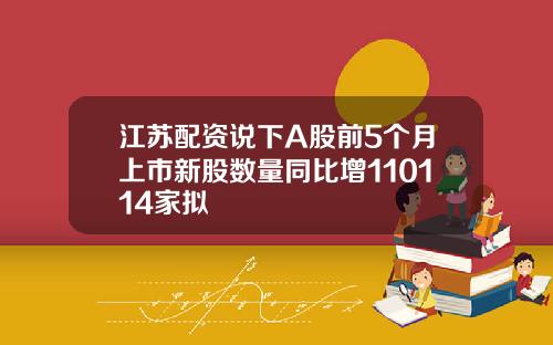 江苏配资说下A股前5个月上市新股数量同比增110114家拟