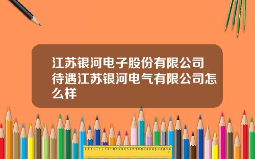 江苏银河电子股份有限公司待遇江苏银河电气有限公司怎么样
