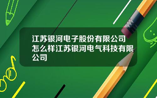 江苏银河电子股份有限公司怎么样江苏银河电气科技有限公司