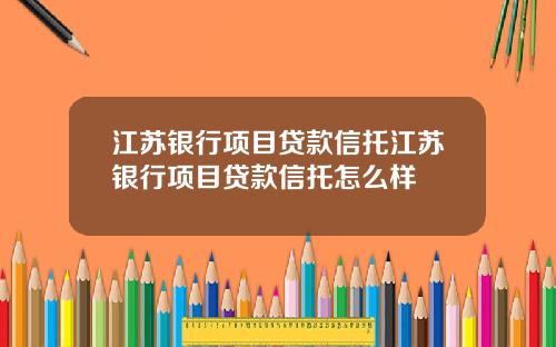 江苏银行项目贷款信托江苏银行项目贷款信托怎么样