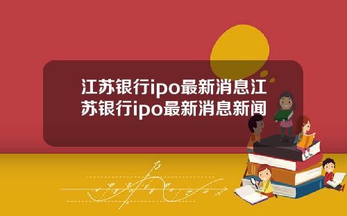 江苏银行ipo最新消息江苏银行ipo最新消息新闻