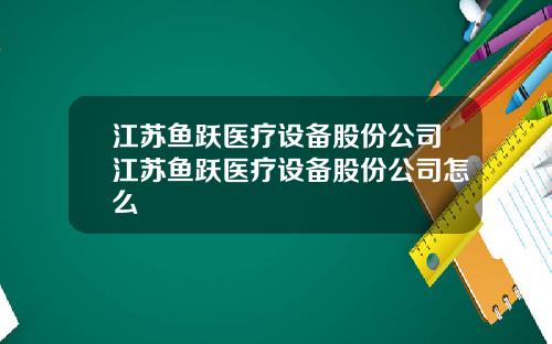 江苏鱼跃医疗设备股份公司江苏鱼跃医疗设备股份公司怎么