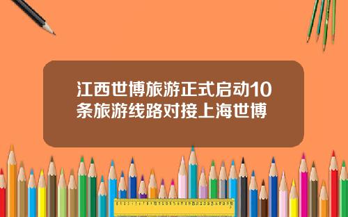 江西世博旅游正式启动10条旅游线路对接上海世博