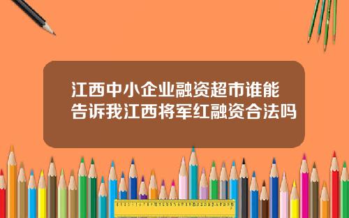 江西中小企业融资超市谁能告诉我江西将军红融资合法吗