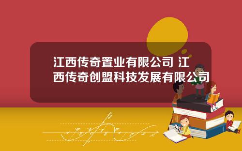 江西传奇置业有限公司 江西传奇创盟科技发展有限公司