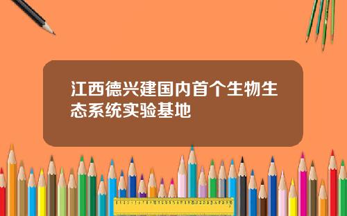 江西德兴建国内首个生物生态系统实验基地
