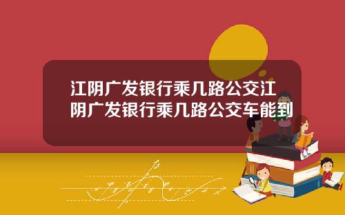 江阴广发银行乘几路公交江阴广发银行乘几路公交车能到