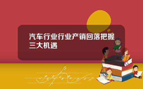 汽车行业行业产销回落把握三大机遇