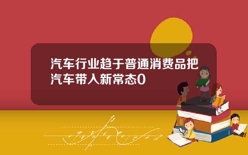 汽车行业趋于普通消费品把汽车带入新常态0