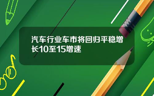 汽车行业车市将回归平稳增长10至15增速