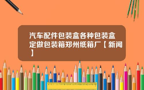 汽车配件包装盒各种包装盒定做包装箱郑州纸箱厂【新闻】