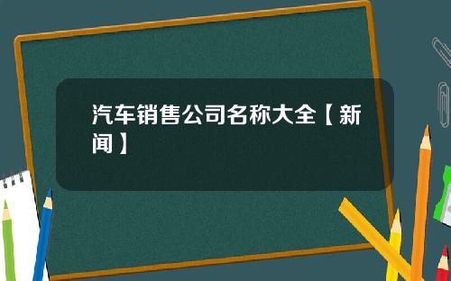 汽车销售公司名称大全【新闻】
