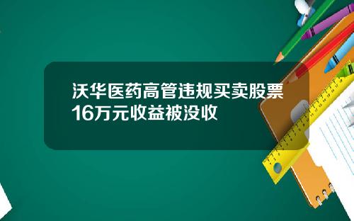 沃华医药高管违规买卖股票16万元收益被没收