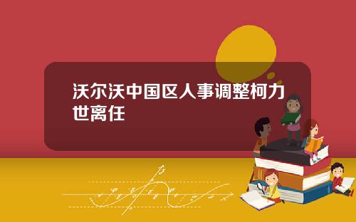 沃尔沃中国区人事调整柯力世离任