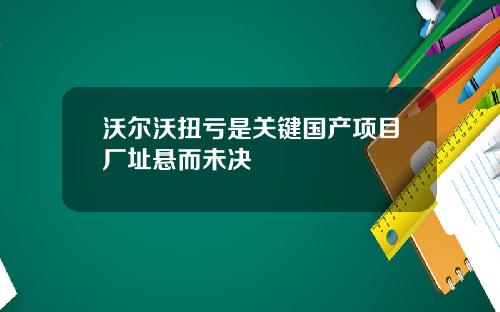 沃尔沃扭亏是关键国产项目厂址悬而未决