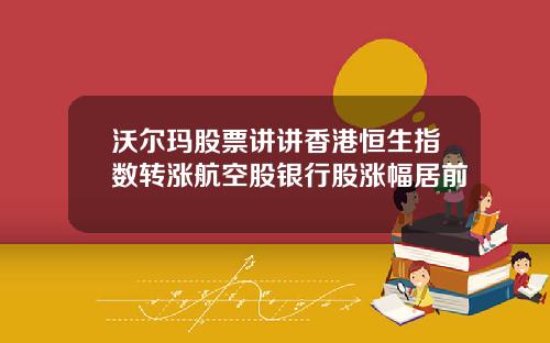 沃尔玛股票讲讲香港恒生指数转涨航空股银行股涨幅居前
