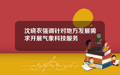 沈晓农强调针对地方发展需求开展气象科技服务
