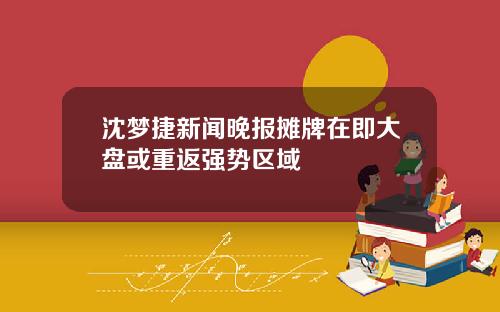 沈梦捷新闻晚报摊牌在即大盘或重返强势区域