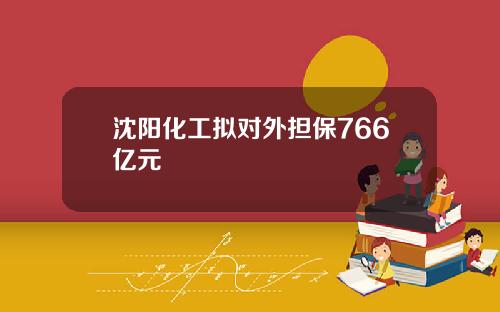 沈阳化工拟对外担保766亿元