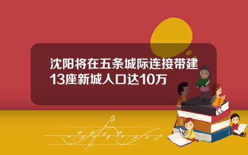 沈阳将在五条城际连接带建13座新城人口达10万