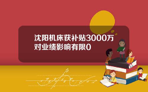沈阳机床获补贴3000万对业绩影响有限0