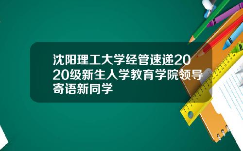 沈阳理工大学经管速递2020级新生入学教育学院领导寄语新同学