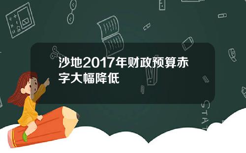 沙地2017年财政预算赤字大幅降低