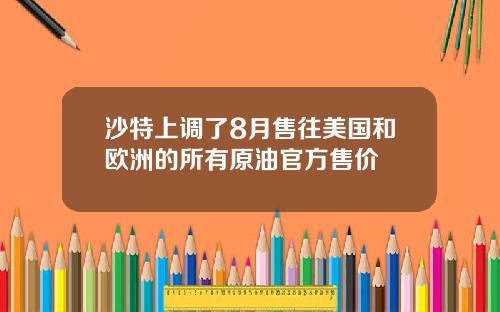 沙特上调了8月售往美国和欧洲的所有原油官方售价