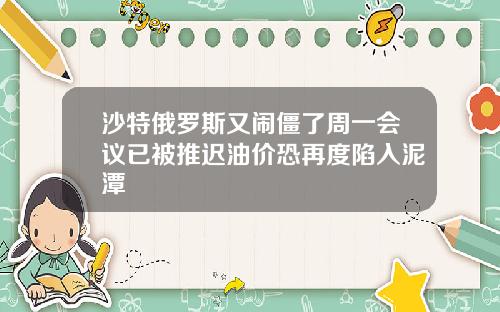 沙特俄罗斯又闹僵了周一会议已被推迟油价恐再度陷入泥潭