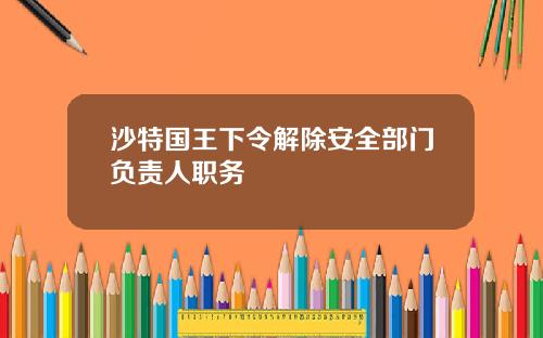 沙特国王下令解除安全部门负责人职务